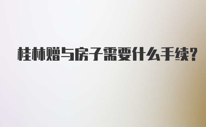 桂林赠与房子需要什么手续？