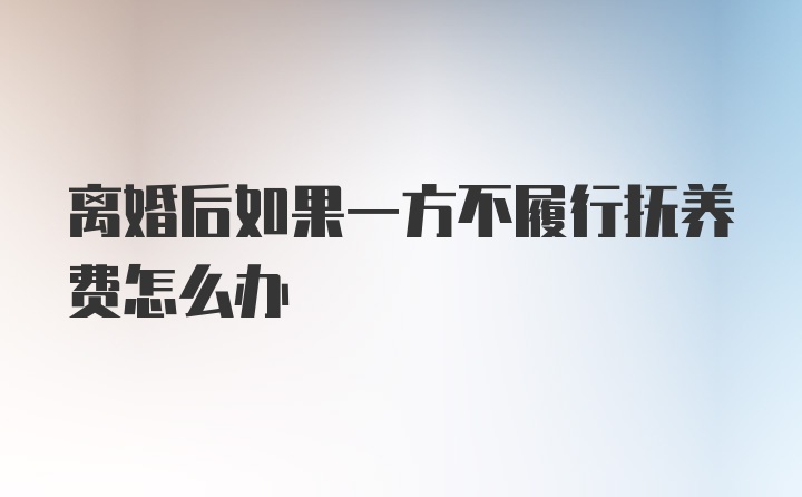 离婚后如果一方不履行抚养费怎么办