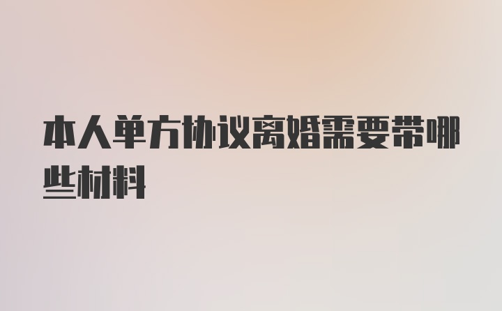 本人单方协议离婚需要带哪些材料