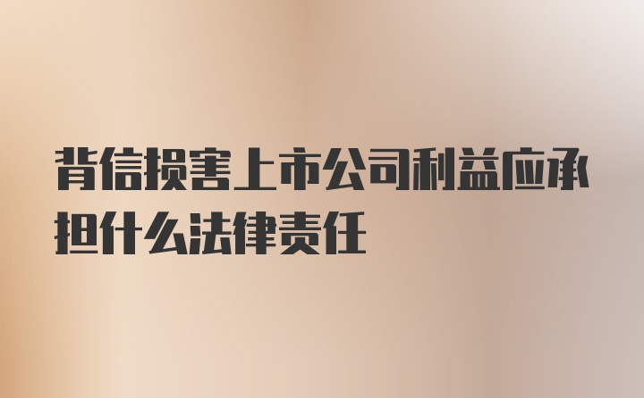 背信损害上市公司利益应承担什么法律责任