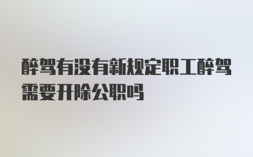 醉驾有没有新规定职工醉驾需要开除公职吗