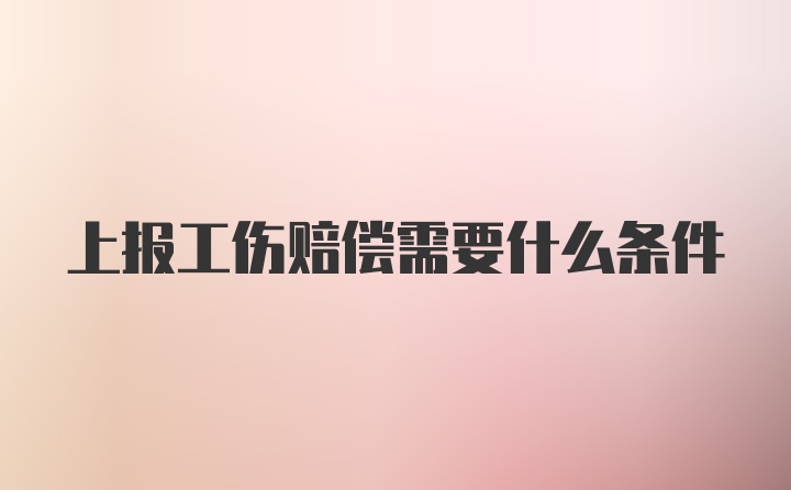 上报工伤赔偿需要什么条件