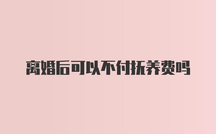 离婚后可以不付抚养费吗