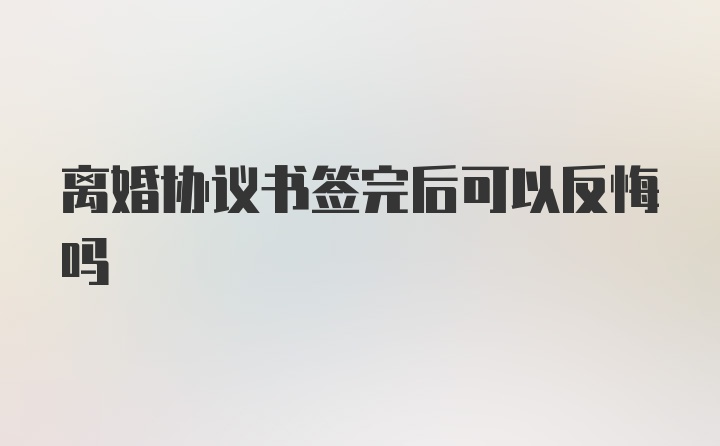 离婚协议书签完后可以反悔吗