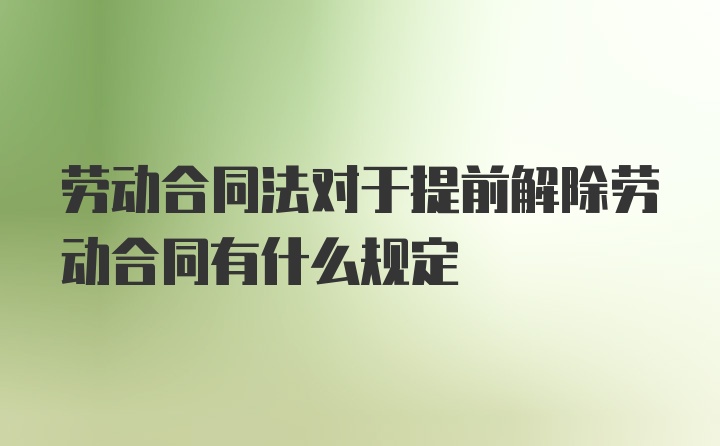 劳动合同法对于提前解除劳动合同有什么规定