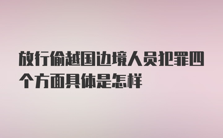 放行偷越国边境人员犯罪四个方面具体是怎样