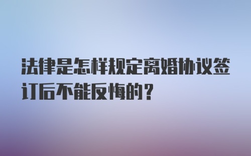 法律是怎样规定离婚协议签订后不能反悔的？