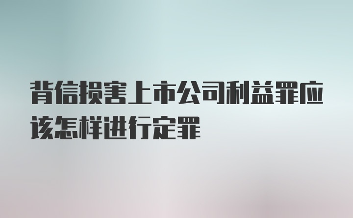 背信损害上市公司利益罪应该怎样进行定罪