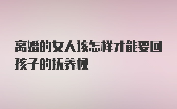 离婚的女人该怎样才能要回孩子的抚养权