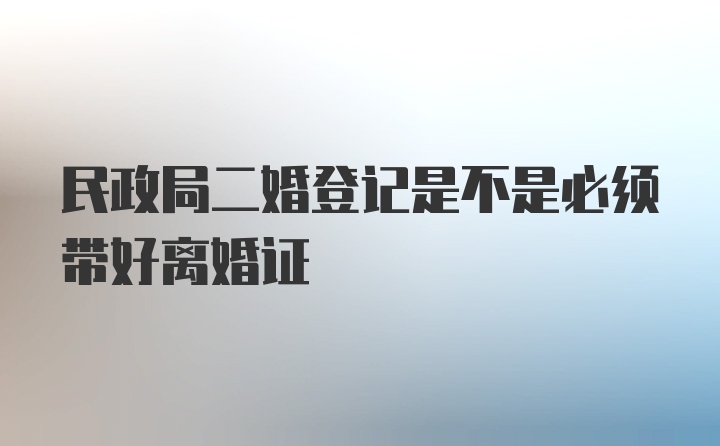 民政局二婚登记是不是必须带好离婚证