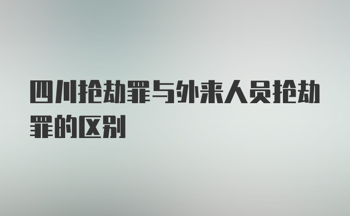 四川抢劫罪与外来人员抢劫罪的区别