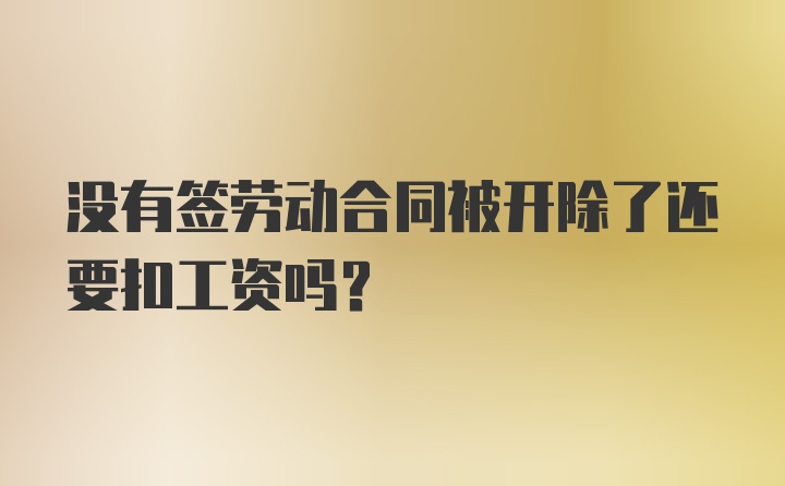 没有签劳动合同被开除了还要扣工资吗?