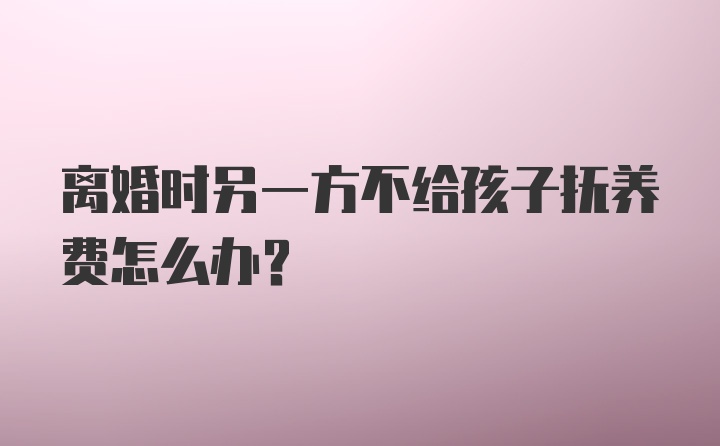 离婚时另一方不给孩子抚养费怎么办？