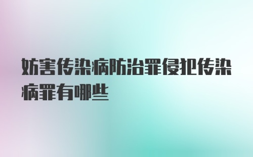 妨害传染病防治罪侵犯传染病罪有哪些