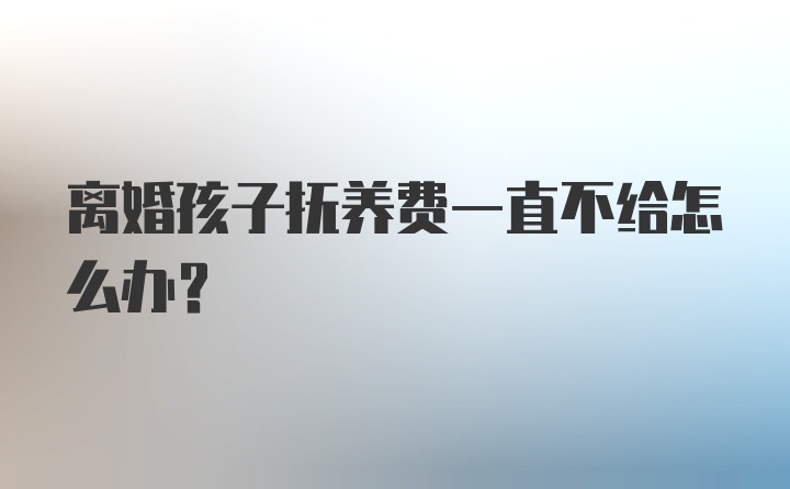 离婚孩子抚养费一直不给怎么办？