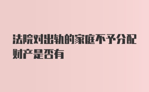 法院对出轨的家庭不予分配财产是否有