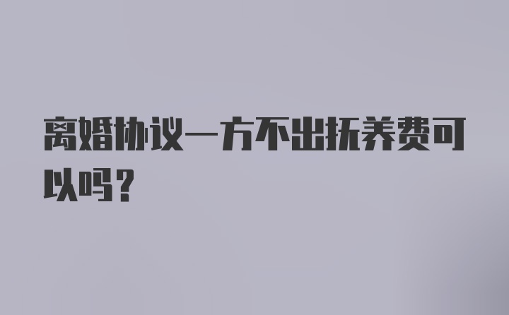 离婚协议一方不出抚养费可以吗？