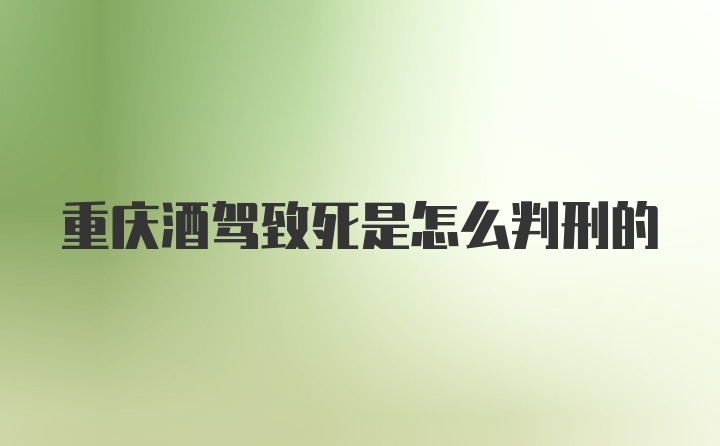 重庆酒驾致死是怎么判刑的