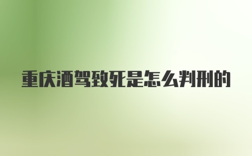 重庆酒驾致死是怎么判刑的