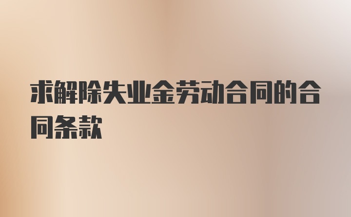 求解除失业金劳动合同的合同条款