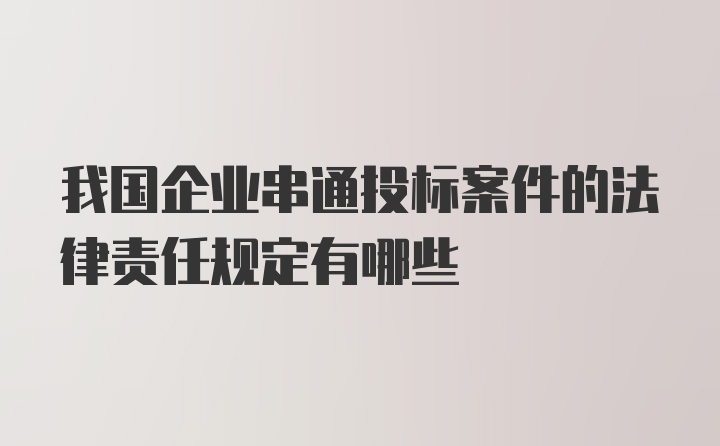 我国企业串通投标案件的法律责任规定有哪些