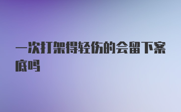 一次打架得轻伤的会留下案底吗