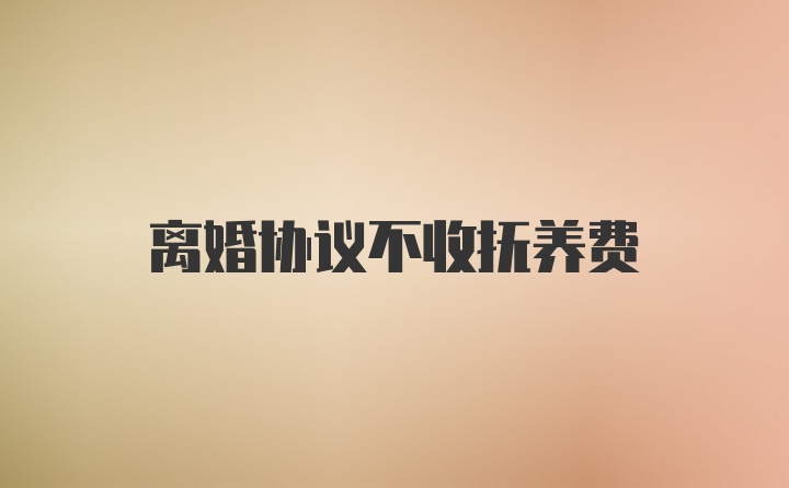 离婚协议不收抚养费