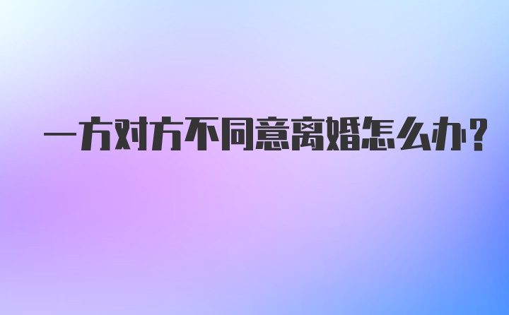 一方对方不同意离婚怎么办？