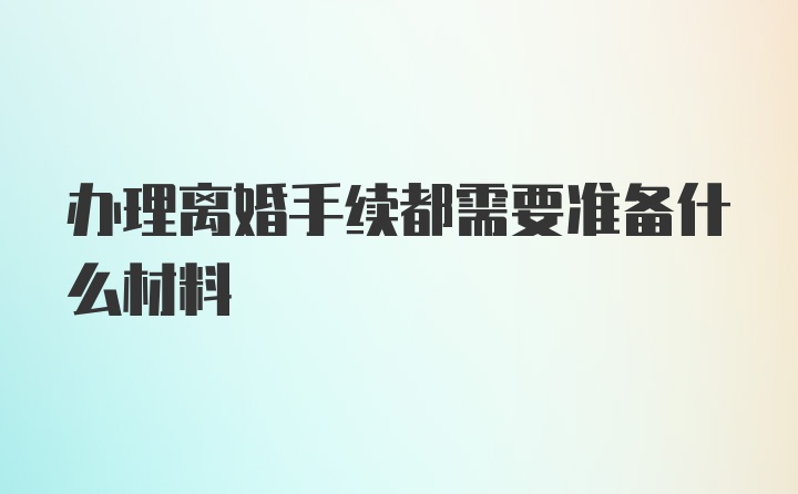 办理离婚手续都需要准备什么材料