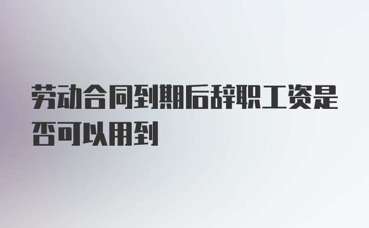 劳动合同到期后辞职工资是否可以用到