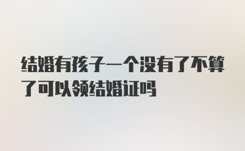 结婚有孩子一个没有了不算了可以领结婚证吗