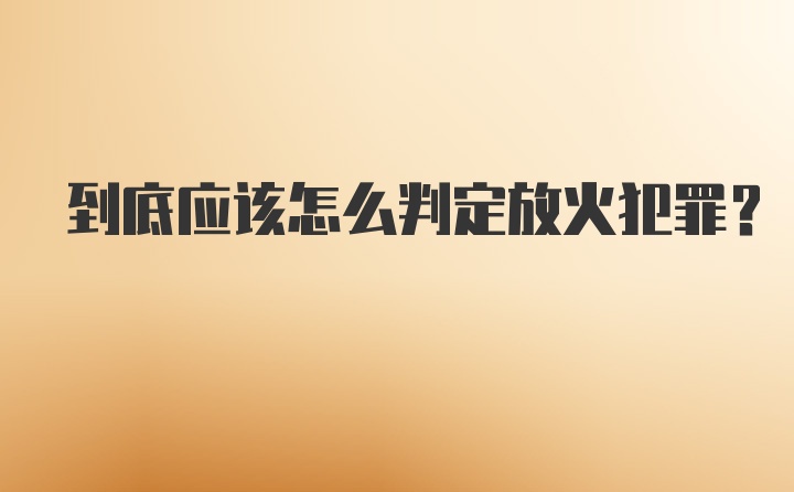 到底应该怎么判定放火犯罪？