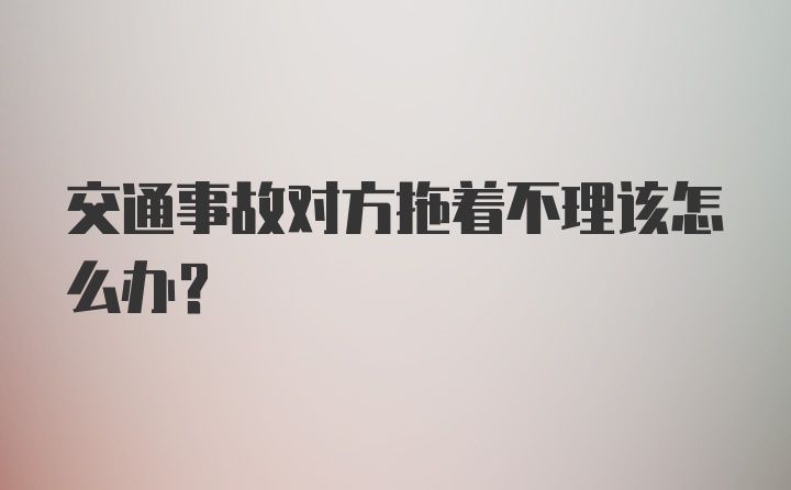 交通事故对方拖着不理该怎么办？