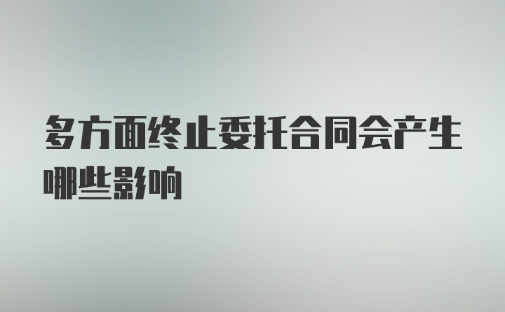 多方面终止委托合同会产生哪些影响