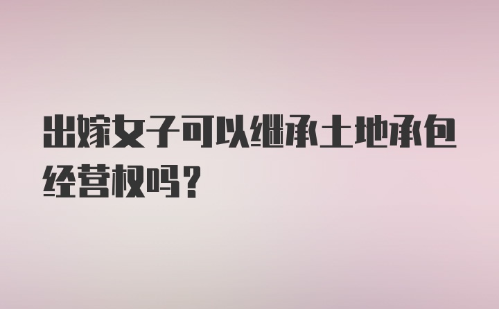 出嫁女子可以继承土地承包经营权吗？