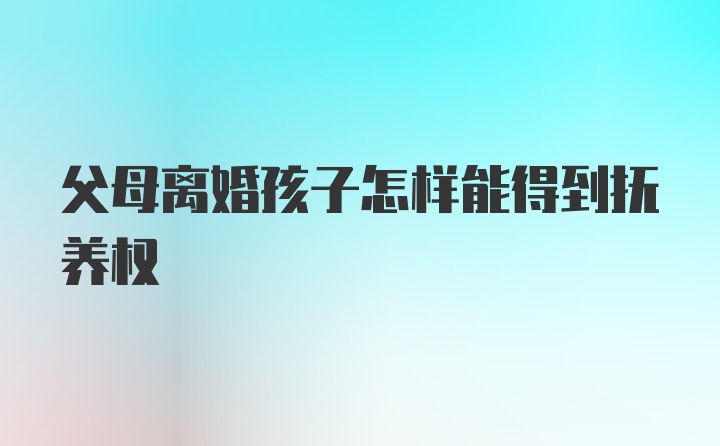 父母离婚孩子怎样能得到抚养权