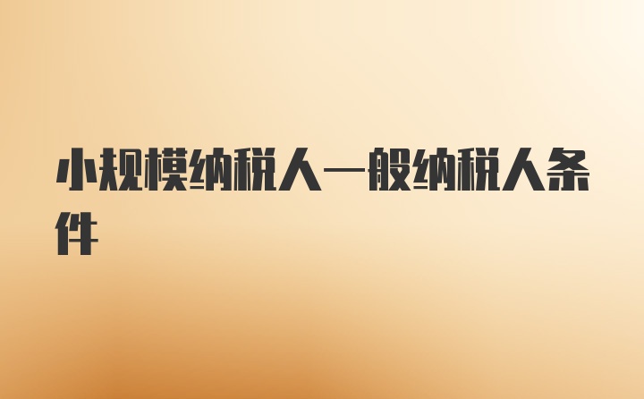 小规模纳税人一般纳税人条件