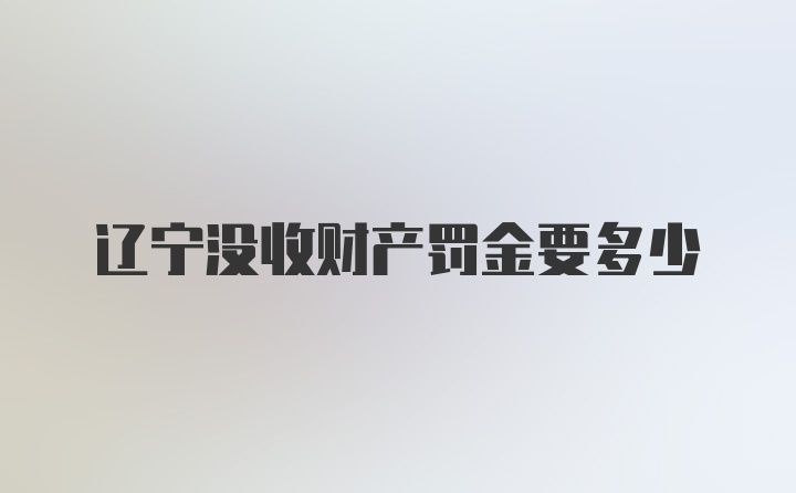 辽宁没收财产罚金要多少