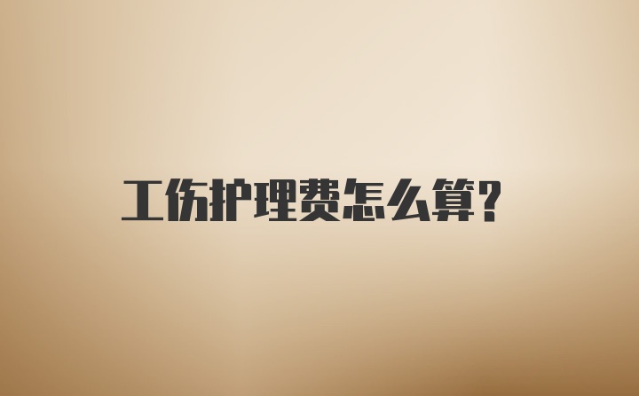 工伤护理费怎么算？