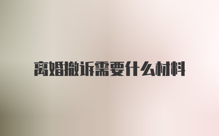 离婚撤诉需要什么材料