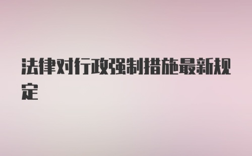 法律对行政强制措施最新规定