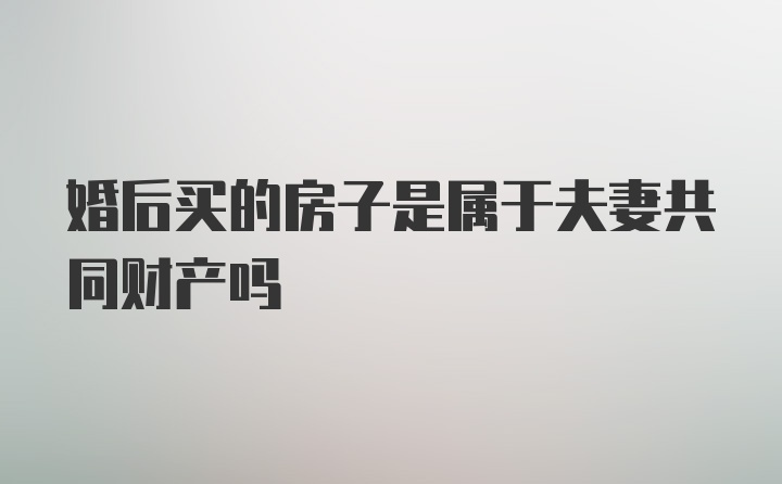 婚后买的房子是属于夫妻共同财产吗