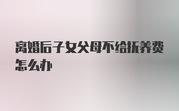 离婚后子女父母不给抚养费怎么办