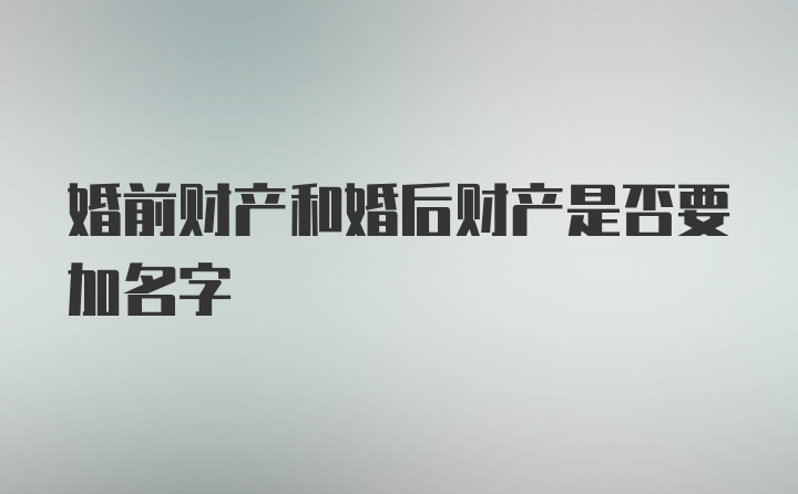 婚前财产和婚后财产是否要加名字