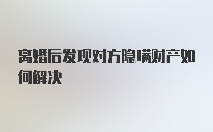 离婚后发现对方隐瞒财产如何解决