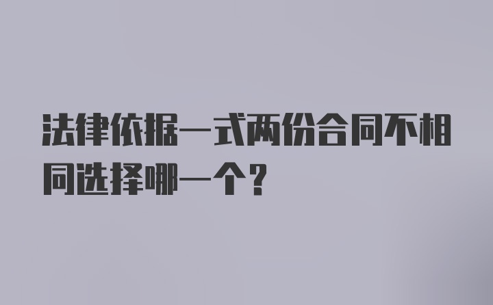 法律依据一式两份合同不相同选择哪一个？