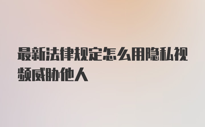 最新法律规定怎么用隐私视频威胁他人