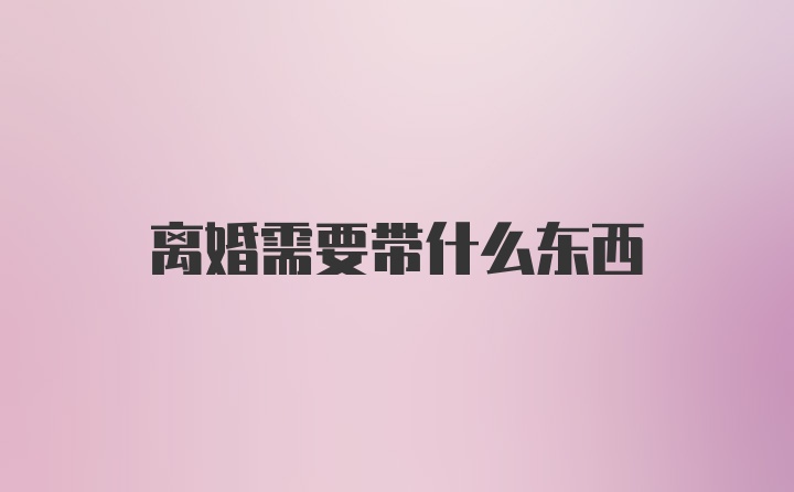 离婚需要带什么东西