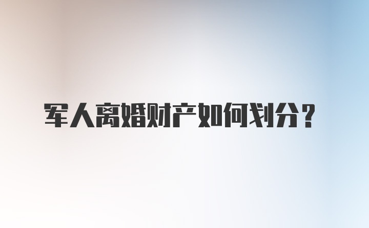 军人离婚财产如何划分？