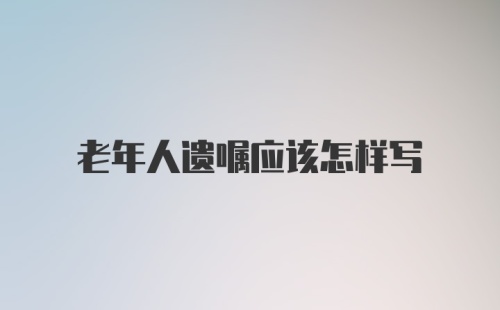 老年人遗嘱应该怎样写